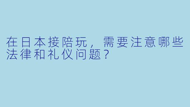 在日本接陪玩，需要注意哪些法律和礼仪问题？