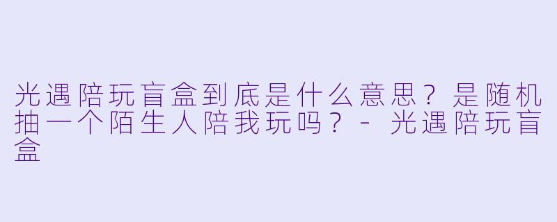 光遇陪玩盲盒到底是什么意思?是随机抽一个陌生人陪我玩吗?-光遇陪玩盲盒