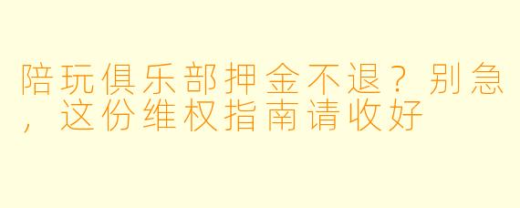 陪玩俱乐部押金不退?别急,这份维权指南请收好