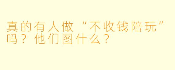 真的有人做“不收钱陪玩”吗?他们图什么?