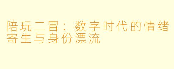 陪玩二冒：数字时代的情绪寄生与身份漂流