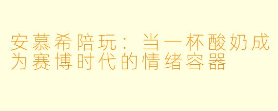 安慕希陪玩：当一杯酸奶成为赛博时代的情绪容器