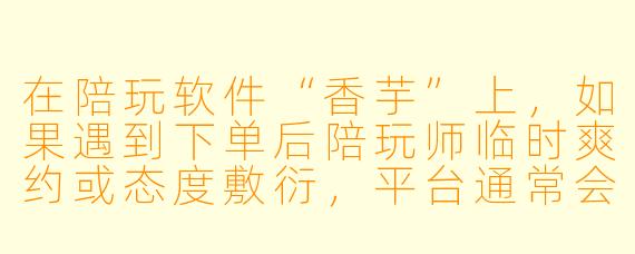 在陪玩软件“香芋”上，如果遇到下单后陪玩师临时爽约或态度敷衍，平台通常会有哪些处理机制来保障我的权益？