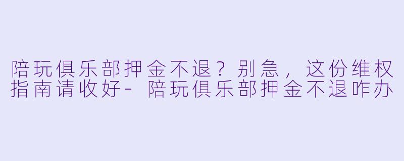 陪玩俱乐部押金不退？别急，这份维权指南请收好