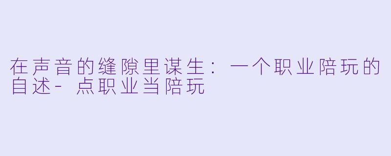 在声音的缝隙里谋生：一个职业陪玩的自述-点职业当陪玩