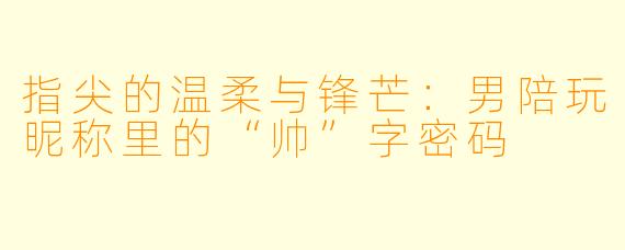 指尖的温柔与锋芒：男陪玩昵称里的“帅”字密码