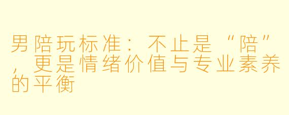 男陪玩标准：不止是“陪”，更是情绪价值与专业素养的平衡