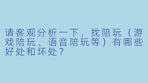 请客观分析一下，找陪玩（游戏陪玩、语音陪玩等）有哪些好处和坏处？