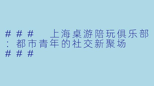 ###
上海桌游陪玩俱乐部:都市青年的社交新聚场
###
