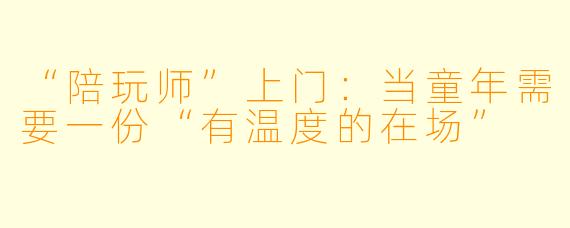 “陪玩师”上门：当童年需要一份“有温度的在场”