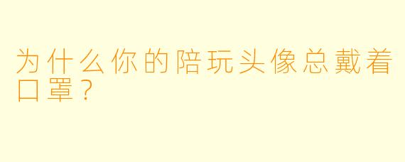 为什么你的陪玩头像总戴着口罩？
