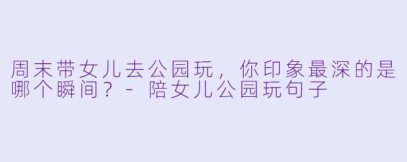 周末带女儿去公园玩，你印象最深的是哪个瞬间？