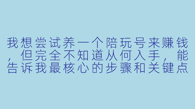 我想尝试养一个陪玩号来赚钱，但完全不知道从何入手，能告诉我最核心的步骤和关键点吗？