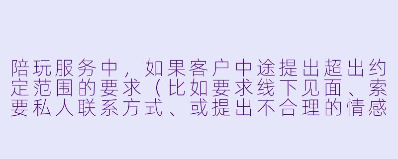陪玩服务中，如果客户中途提出超出约定范围的要求（比如要求线下见面、索要私人联系方式、或提出不合理的情感需求），陪玩应该如何处理？是否有明确的规则来保护双方权益？-陪玩的规则