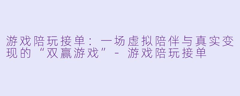 游戏陪玩接单：一场虚拟陪伴与真实变现的“双赢游戏”-游戏陪玩接单