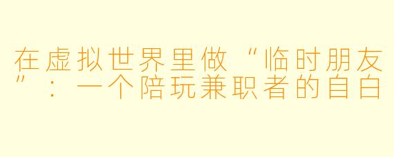 在虚拟世界里做“临时朋友”:一个陪玩兼职者的自白
