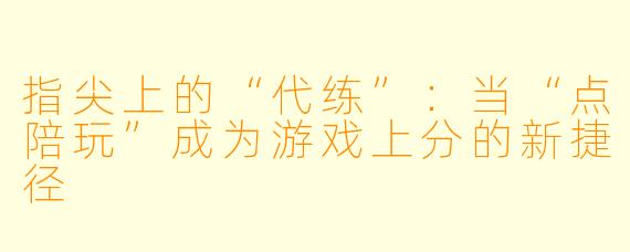 指尖上的“代练”：当“点陪玩”成为游戏上分的新捷径