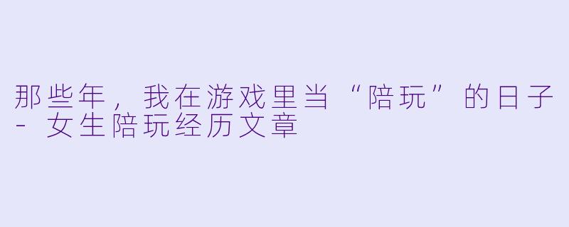 那些年,我在游戏里当“陪玩”的日子-女生陪玩经历文章