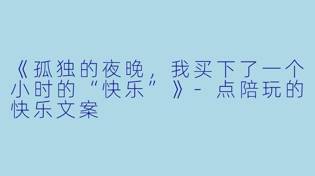 《孤独的夜晚，我买下了一个小时的“快乐”》-点陪玩的快乐文案