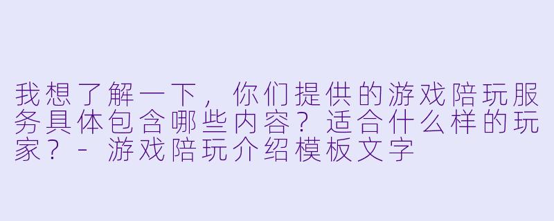 我想了解一下，你们提供的游戏陪玩服务具体包含哪些内容？适合什么样的玩家？-游戏陪玩介绍模板文字