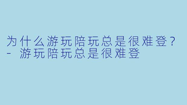 为什么游玩陪玩总是很难登？-游玩陪玩总是很难登