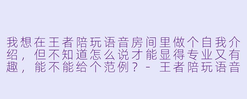 我想在王者陪玩语音房间里做个自我介绍，但不知道怎么说才能显得专业又有趣，能不能给个范例？-王者陪玩语音介绍范例