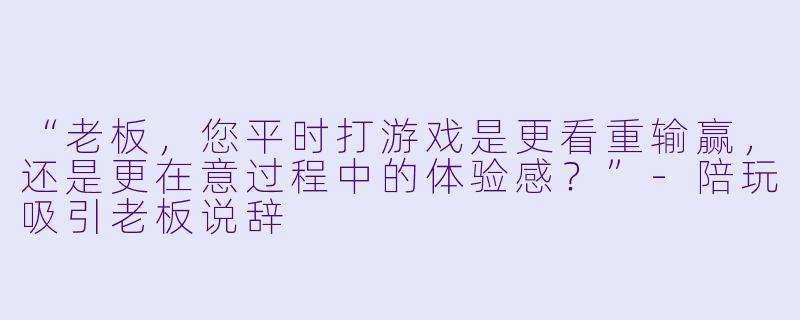 “老板，您平时打游戏是更看重输赢，还是更在意过程中的体验感？”-陪玩吸引老板说辞