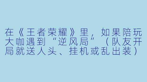 在《王者荣耀》里，如果陪玩大咖遇到“逆风局”（队友开局就送人头、挂机或乱出装），通常会用什么话术或操作来稳住局面，并最终翻盘？-王者荣耀陪玩大咖
