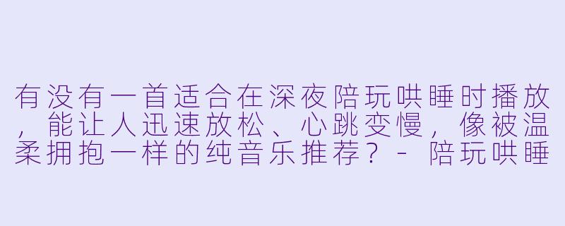 有没有一首适合在深夜陪玩哄睡时播放，能让人迅速放松、心跳变慢，像被温柔拥抱一样的纯音乐推荐？-陪玩哄睡音乐大全