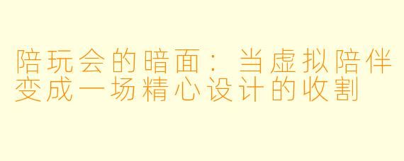 陪玩会的暗面：当虚拟陪伴变成一场精心设计的收割