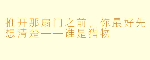 推开那扇门之前，你最好先想清楚——谁是猎物