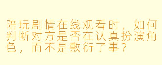 陪玩剧情在线观看时，如何判断对方是否在认真扮演角色，而不是敷衍了事？