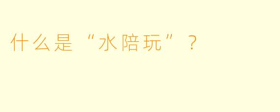 什么是“水陪玩”？