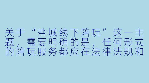 关于“盐城线下陪玩”这一主题，需要明确的是，任何形式的陪玩服务都应在法律法规和公序良俗的框架内进行。以下是一篇基于合法、健康社交视角的标题及正文示例：


《盐城线下陪玩：城市社交新选择，安全与规范需同行》-盐城线下陪玩