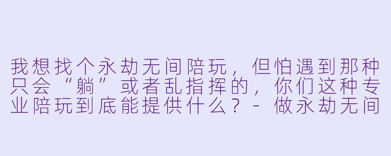 我想找个永劫无间陪玩，但怕遇到那种只会“躺”或者乱指挥的，你们这种专业陪玩到底能提供什么？