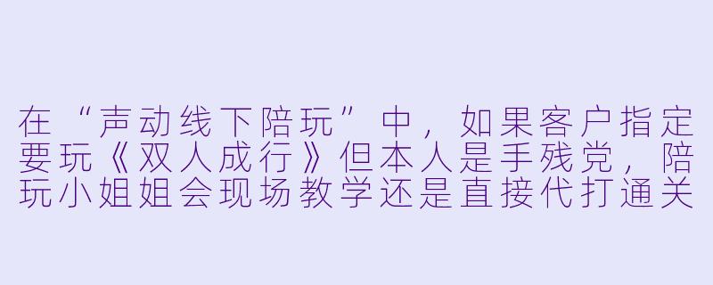 在“声动线下陪玩”中,如果客户指定要玩《双人成行》但本人是手残党,陪玩小姐姐会现场教学还是直接代打通关?-声动线下陪玩