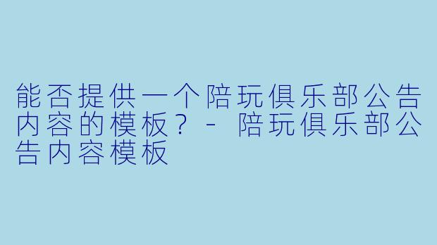 能否提供一个陪玩俱乐部公告内容的模板?-陪玩俱乐部公告内容模板