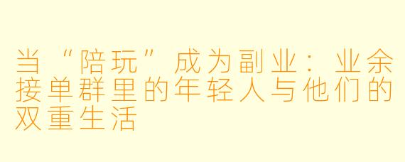 当“陪玩”成为副业：业余接单群里的年轻人与他们的双重生活
