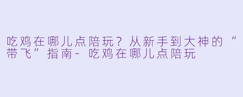 吃鸡在哪儿点陪玩？从新手到大神的“带飞”指南-吃鸡在哪儿点陪玩