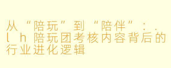 从“陪玩”到“陪伴”：.lh陪玩团考核内容背后的行业进化逻辑