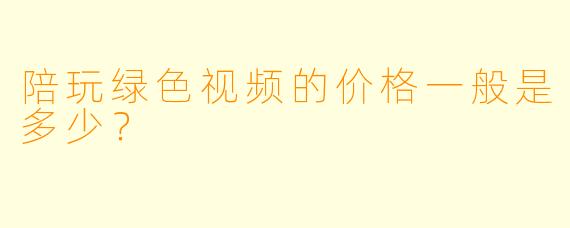陪玩绿色视频的价格一般是多少？