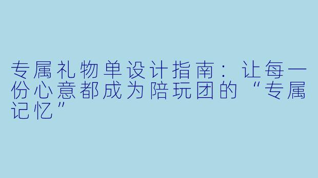 专属礼物单设计指南：让每一份心意都成为陪玩团的“专属记忆”