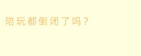 陪玩都倒闭了吗?