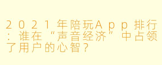 2021年陪玩App排行:谁在“声音经济”中占领了用户的心智?