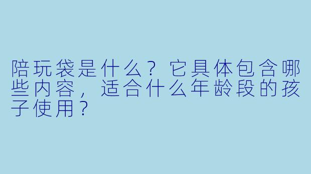 陪玩袋是什么？它具体包含哪些内容，适合什么年龄段的孩子使用？