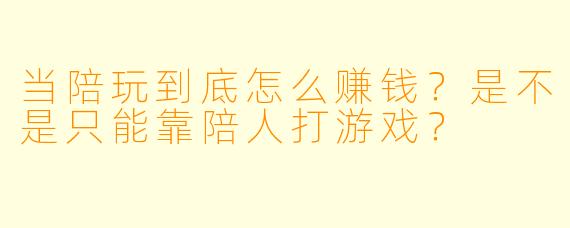 当陪玩到底怎么赚钱？是不是只能靠陪人打游戏？