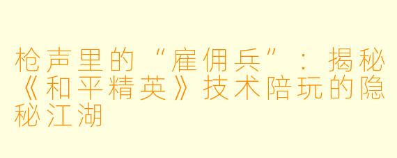 枪声里的“雇佣兵”：揭秘《和平精英》技术陪玩的隐秘江湖