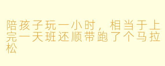 陪孩子玩一小时,相当于上完一天班还顺带跑了个马拉松