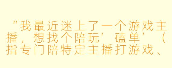 “我最近迷上了一个游戏主播，想找个陪玩‘磕单’（指专门陪特定主播打游戏、刷礼物或互动），但对方单次收费很高，而且只接固定时段。我该不该为了‘绑定’他，咬牙长期续费？”