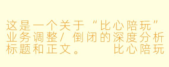 这是一个关于“比心陪玩”业务调整/倒闭的深度分析标题和正文。

比心陪玩“猝死”：监管利刃之下，千亿灰色陪玩帝国的末路狂欢